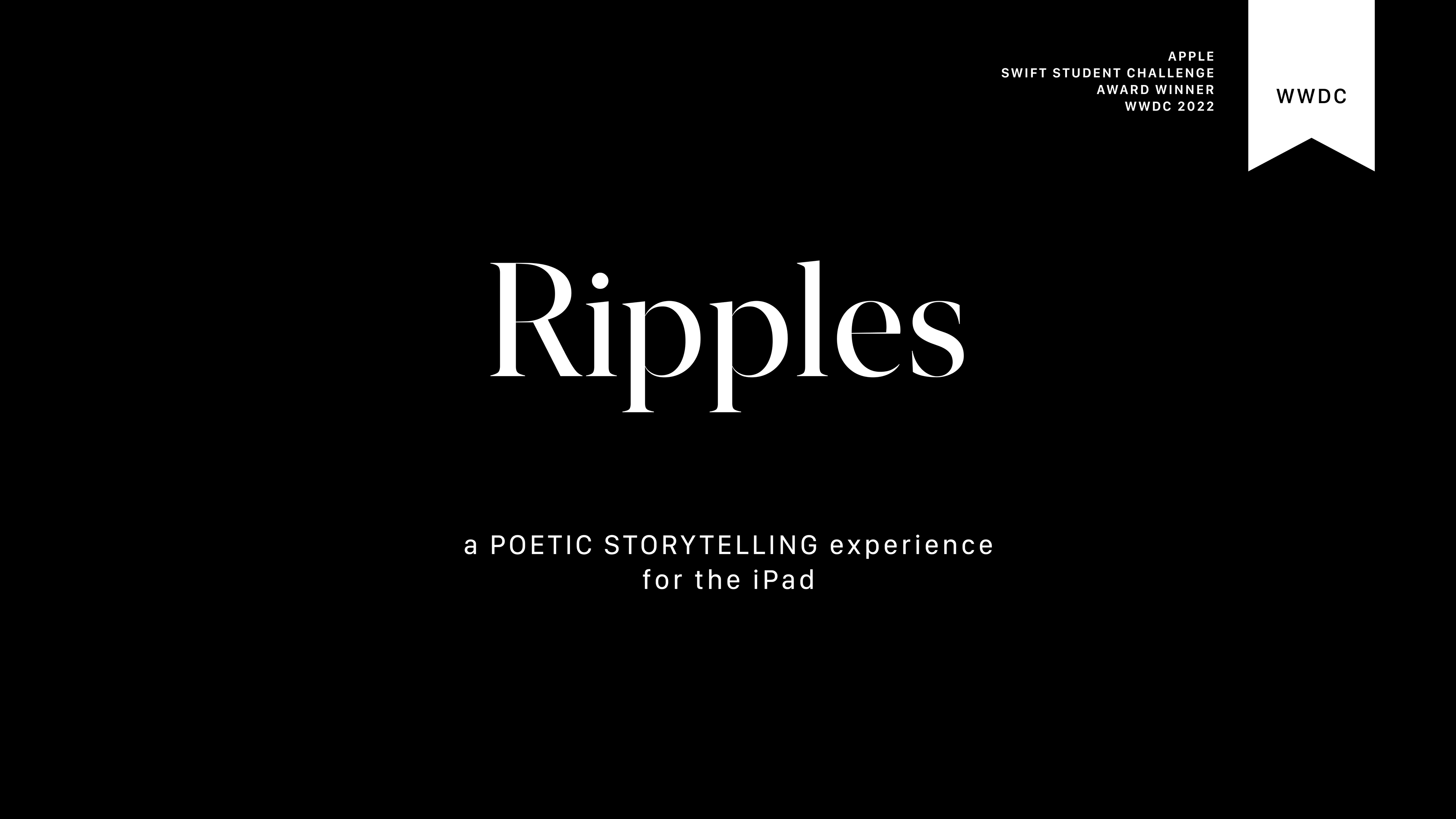 White text on black background: Ripples, a poetic storytelling experience for the iPad. Apple Swift Student Challenge award winner, WWDC 2022.